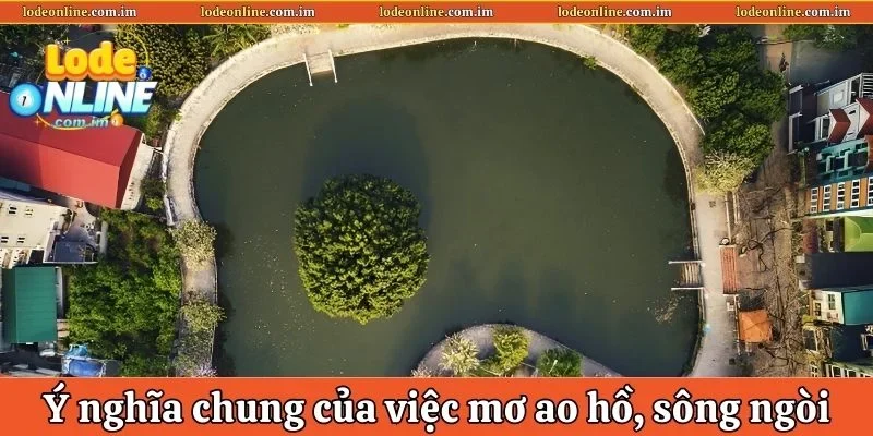 Tìm hiểu ý nghĩa chung khi nằm mơ thấy ao hồ sông ngòi